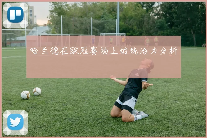 哈兰德在欧冠赛场上的统治力分析
