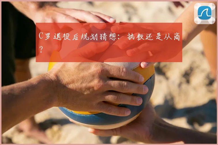 C罗退役后规划猜想：执教还是从商？