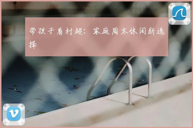 带孩子看村超:家庭周末休闲新选择