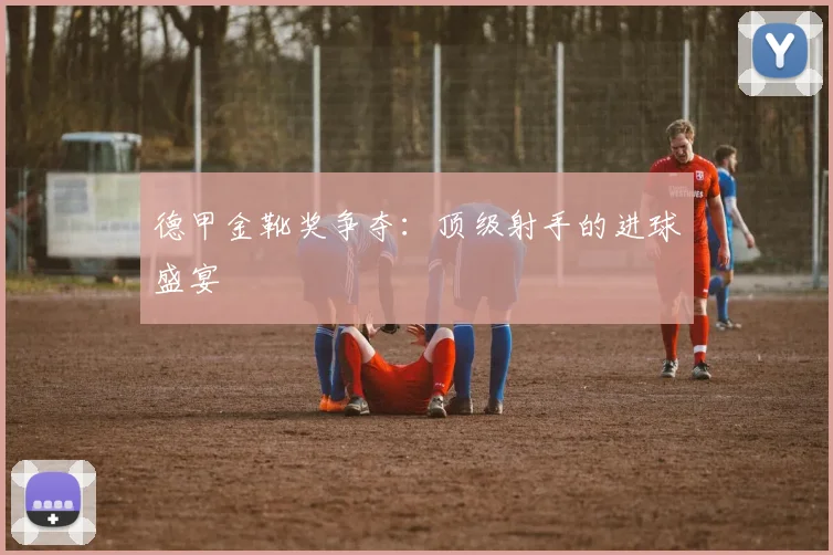德甲金靴奖争夺：顶级射手的进球盛宴