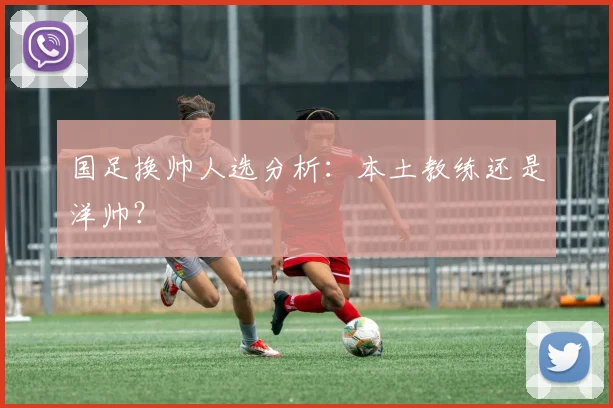 国足换帅人选分析:本土教练还是洋帅?