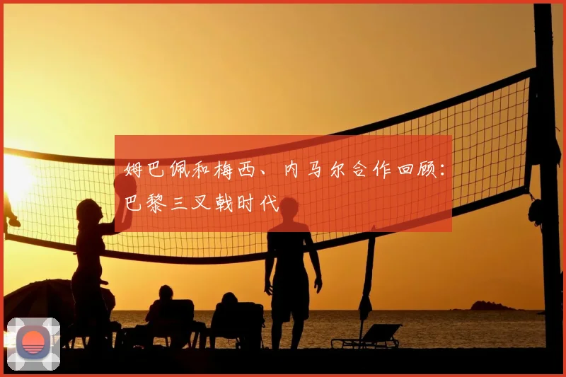 姆巴佩和梅西、内马尔合作回顾:巴黎三叉戟时代