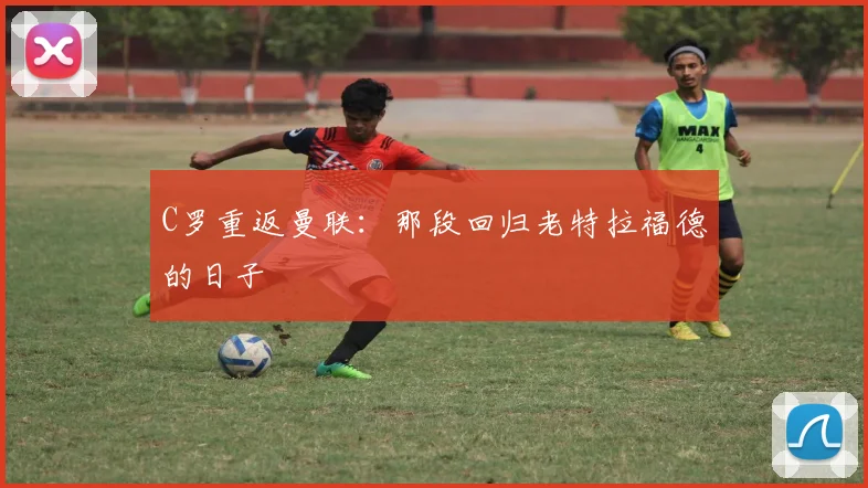 C罗重返曼联:那段回归老特拉福德的日子