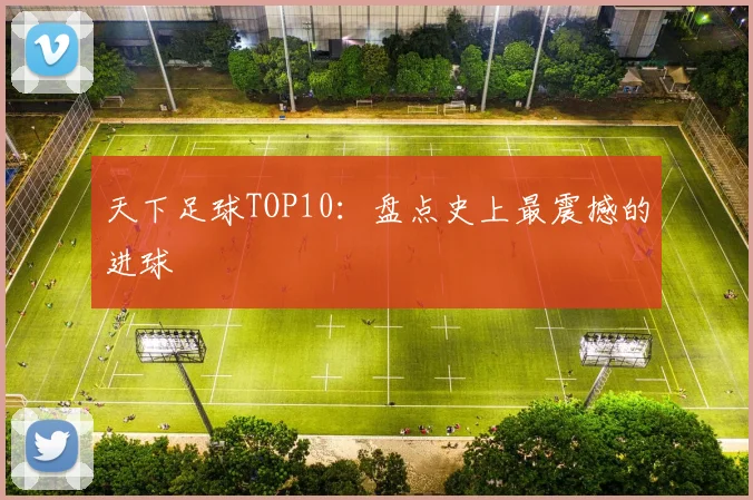 天下足球TOP10：盘点史上最震撼的进球