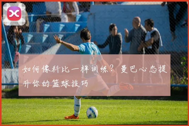 如何像科比一样训练?曼巴心态提升你的篮球技巧