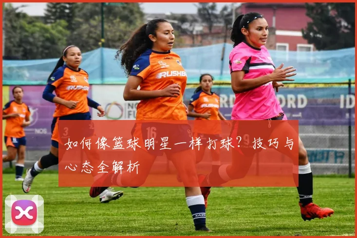 如何像篮球明星一样打球?技巧与心态全解析