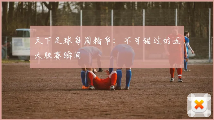 天下足球每周精华:不可错过的五大联赛瞬间