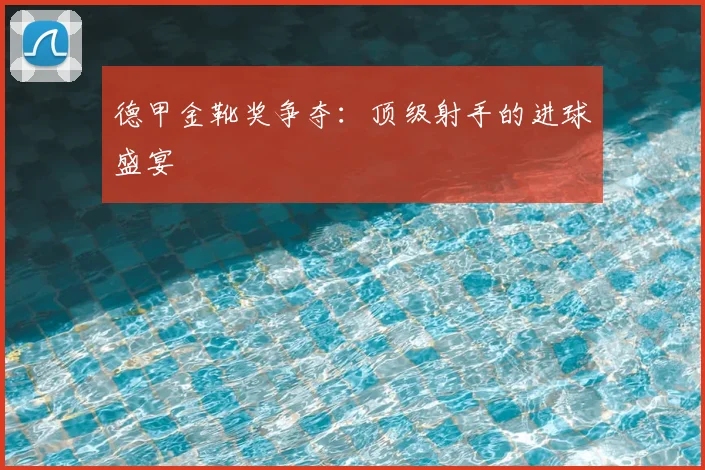 德甲金靴奖争夺:顶级射手的进球盛宴