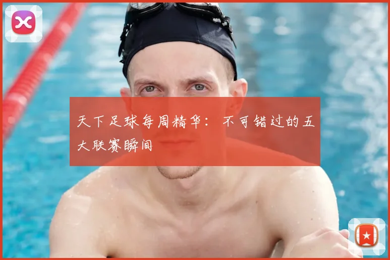 天下足球每周精华：不可错过的五大联赛瞬间
