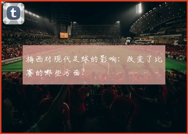 梅西对现代足球的影响:改变了比赛的哪些方面?