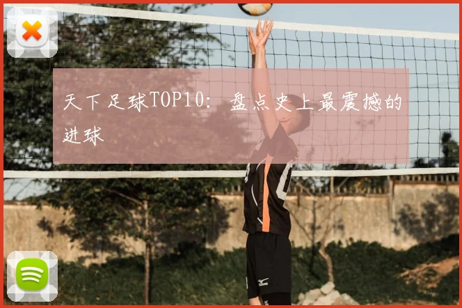 天下足球TOP10：盘点史上最震撼的进球
