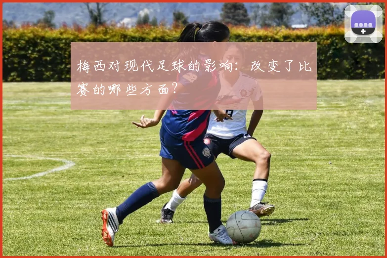梅西对现代足球的影响:改变了比赛的哪些方面?