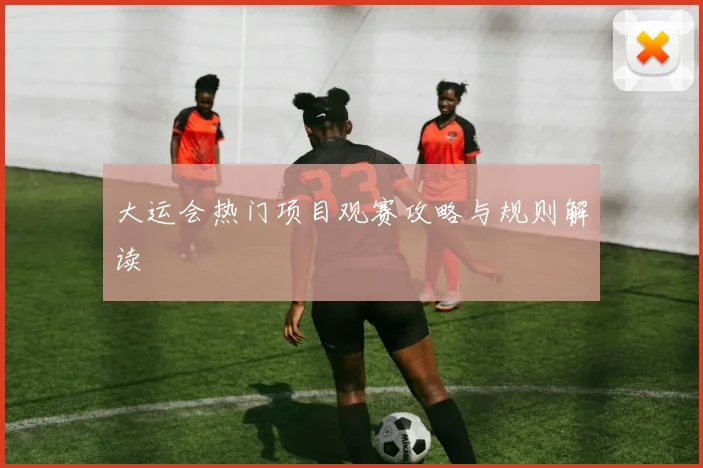 大运会热门项目观赛攻略与规则解读